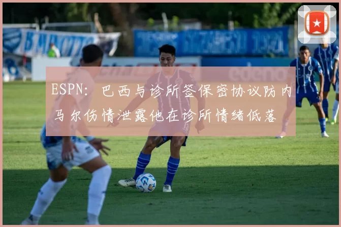 ESPN：巴西与诊所签保密协议防内马尔伤情泄露他在诊所情绪低落