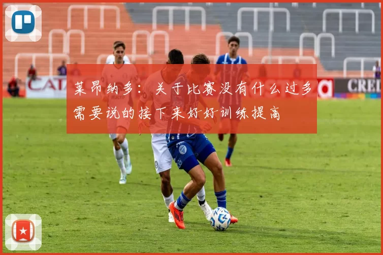 莱昂纳多：关于比赛没有什么过多需要说的接下来好好训练提高