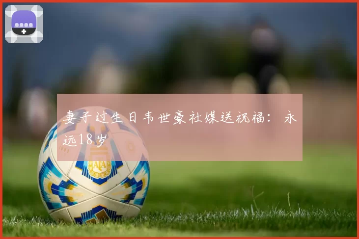 妻子过生日韦世豪社媒送祝福：永远18岁
