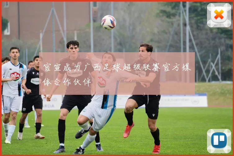 官宣成为广西足球超级联赛官方媒体合作伙伴