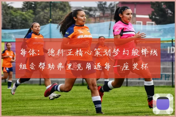每体：德科正精心策划梦幻般锋线组合帮助弗里克角逐每一座奖杯